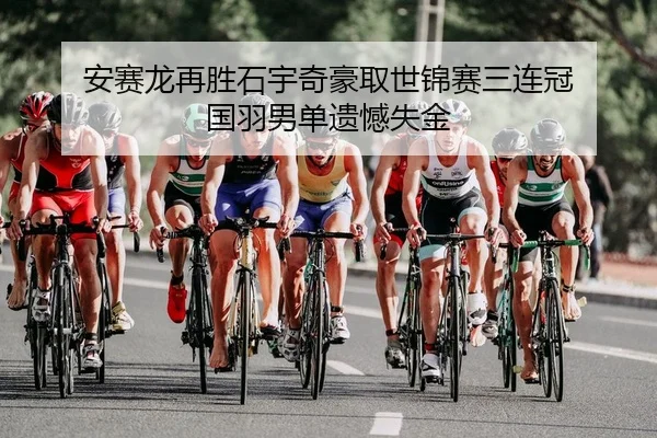 安赛龙再胜石宇奇豪取世锦赛三连冠 国羽男单遗憾失金