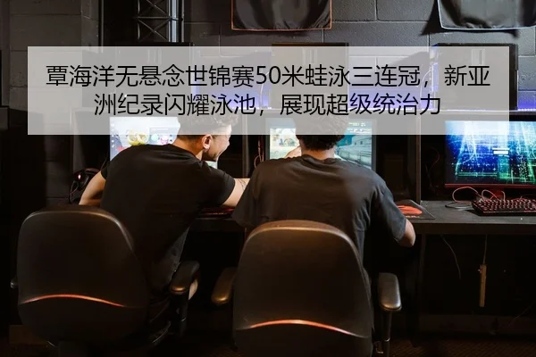 覃海洋无悬念世锦赛50米蛙泳三连冠，新亚洲纪录闪耀泳池，展现超级统治力
