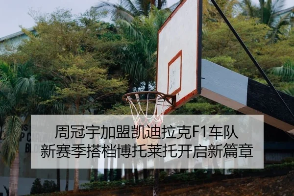 周冠宇加盟凯迪拉克F1车队 新赛季搭档博托莱托开启新篇章